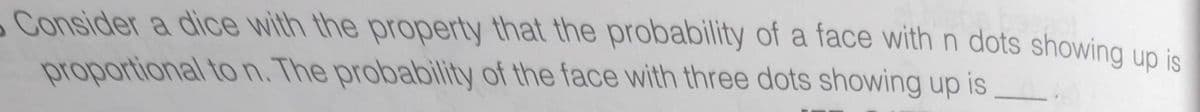 Consider a dice with the property that the probability of a face with n dots showing up is
proportional to n. The probability of the face with three dots showing up is
