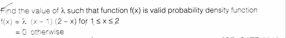 Find the value of i such that function f(x) is valid probability density function
f(x) = î (x – 1) (2 – x) for 1< x<2
= 0 otherwise
%3D
