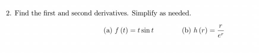 2. Find the first and second derivatives. Simplify
(a) f(t) = tsin t
as needed.
(b) h (r)
=
er