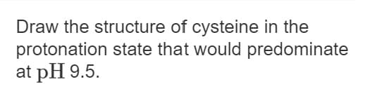 Draw the structure of cysteine in the
protonation state that would predominate
at pH 9.5.