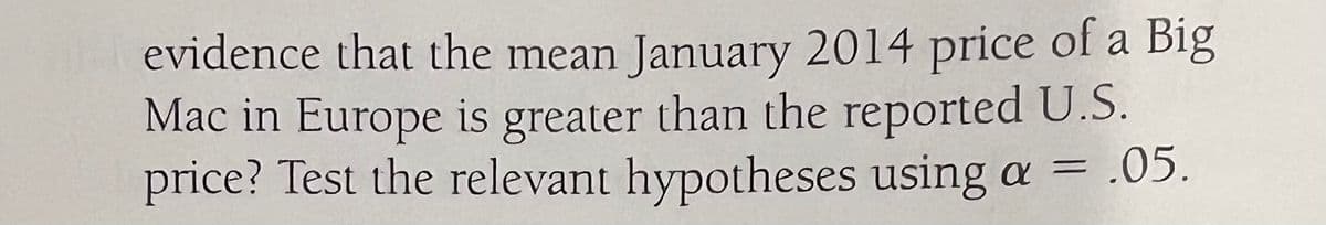 evidence that the mean January 2014 price of a Big
Mac in Europe is greater than the reported U.S.
price? Test the relevant hypotheses using a = .05.