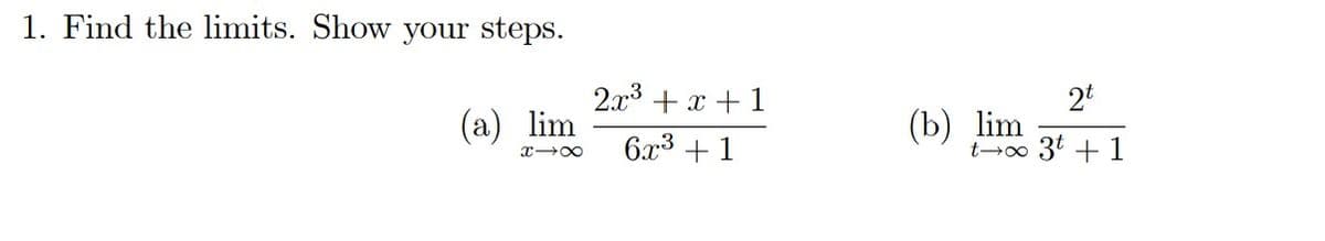 ### Calculus: Finding Limits

Below are two problems that involve finding the limits of functions as the variable approaches infinity. Follow the steps to solve these limits.

#### Problem 1: Find the limits. Show your steps.

**(a)** \(\lim_{{x \to \infty}} \frac{{2x^3 + x + 1}}{{6x^3 + 1}}\)

**(b)** \(\lim_{{t \to \infty}} \frac{{2^t}}{{3^t + 1}}\)

For each problem, you'll need to analyze the behavior of the function as the variable \( x \) or \( t \) grows without bound. 

1. **Identifying Dominant Terms:**
   - In part (a), compare the terms in the numerator and denominator to identify which terms dominate as \( x \) becomes very large.
   - In part (b), do the same comparison for the exponential terms as \( t \) becomes very large.

2. **Simplification:**
   - Simplifying the functions by dividing by the highest power of \( x \) (for part (a)) or the base of the exponential term (for part (b)) helps to find the limit.

3. **Evaluation:**
   - Once simplified, evaluate the functions while taking into account basic limit laws and properties.

Let's go through each step in detail in the following sections on this website.