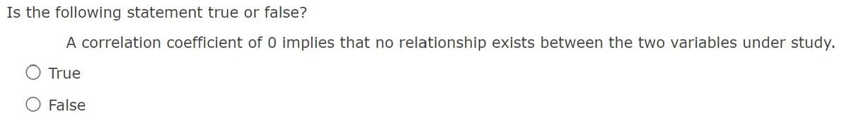 Is the following statement true or false?
A correlation coefficient of 0 implies that no relationship exists between the two variables under study.
True
False