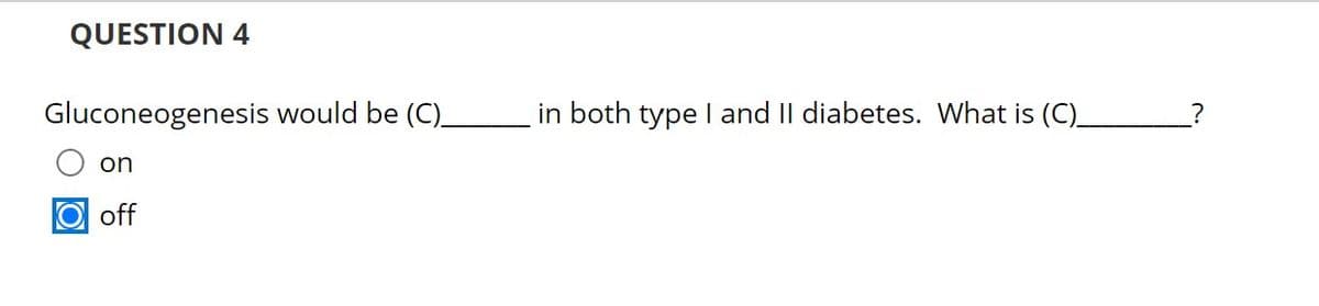 QUESTION 4
Gluconeogenesis would be (C)_
on
O off
in both type I and II diabetes. What is (C)_
?