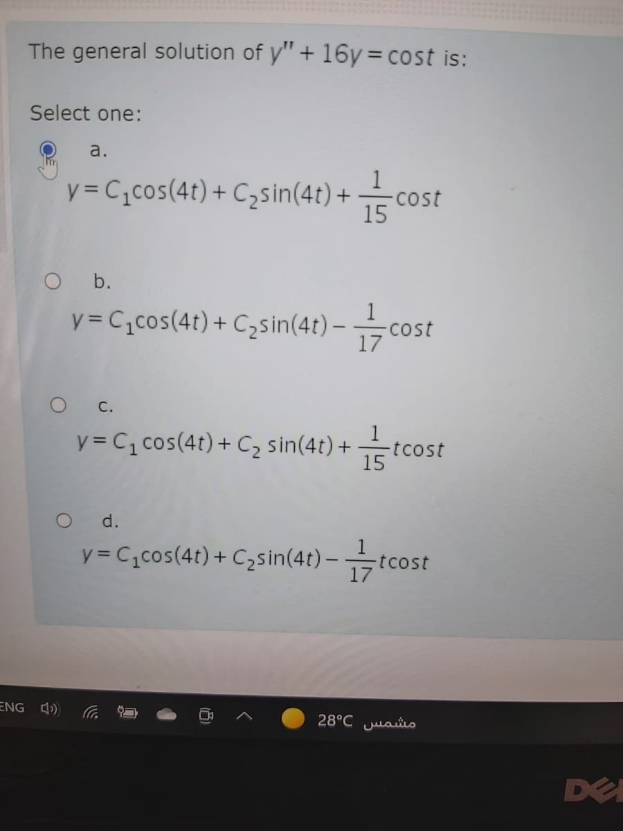 The general solution of y"+ 16y cost is:
%3D
Select one:
a.
y = C,cos(4t) + C,sin(4t) + cost
15
O b.
1
y = C,cos(4t) + C3sin(4t) – cos
17
C.
y = C, cos(4t) + C2 sin(4t) +
-tcost
15
O d.
y= C,cos(4t) + Czsin(4t) –tcost
ENG
مشمس _28°C
DE
