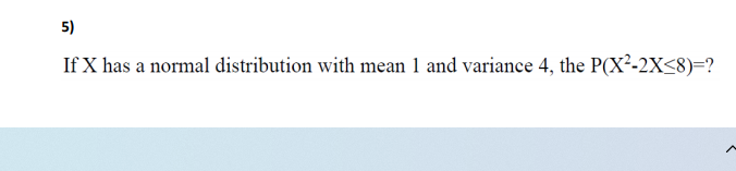 5)
If X has a normal distribution with mean 1 and variance 4, the P(X²-2X<8)=?
