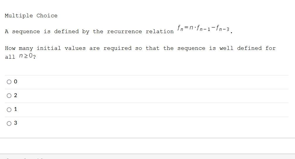 Multiple Choice
fn=n•fn-1-fn-3.
A sequence is defined by the recurrence relation
How many initial values are required so that the sequence is well defined for
all n20?
2
O 1
O 3
