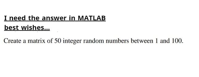 I need the answer in MATLAB
best wishes...
Create a matrix of 50 integer random numbers between 1 and 100.