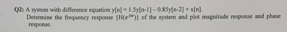 Q2: A system with difference equation y[n] 1.5y[n-1] -0.85y[n-2] + x[n].
Determine the frequency response (H(e/w)) of the system and plot magnitude response and phase
response.