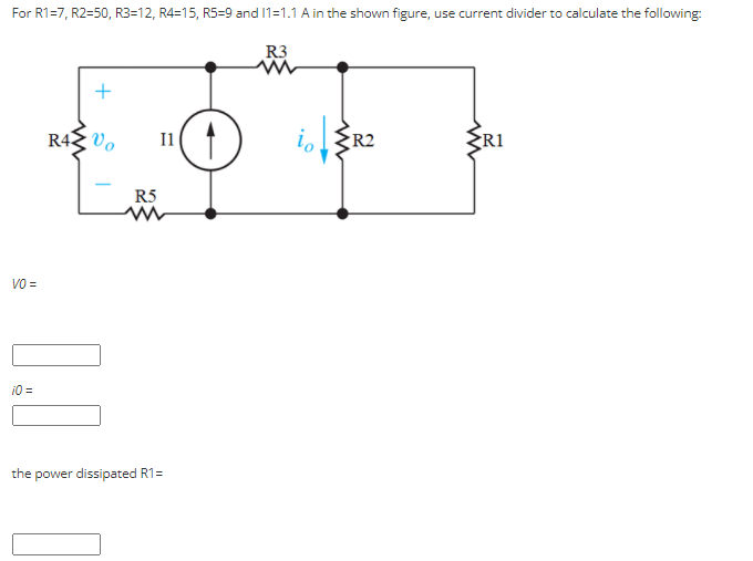 For R1=7, R2=50, R3=12, R4=15, R5=9 and 1=1.1 A in the shown figure, use current divider to calculate the following:
R3
R4 Vo
Il
R2
R1
R5
VO =
i0 =
the power dissipated R1=
