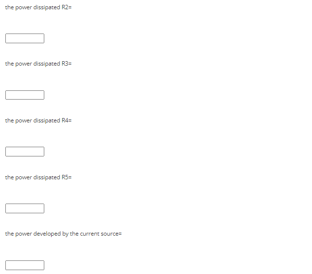 the power dissipated R2=
the power dissipated R3=
the power dissipated R4=
the power dissipated R5=
the power developed by the current source=
