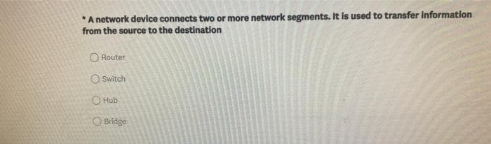 *A network device connects two or more network segments. It is used to transfer information
from the source to the destination
O Router
O Switch
O Hub
O Bridge
