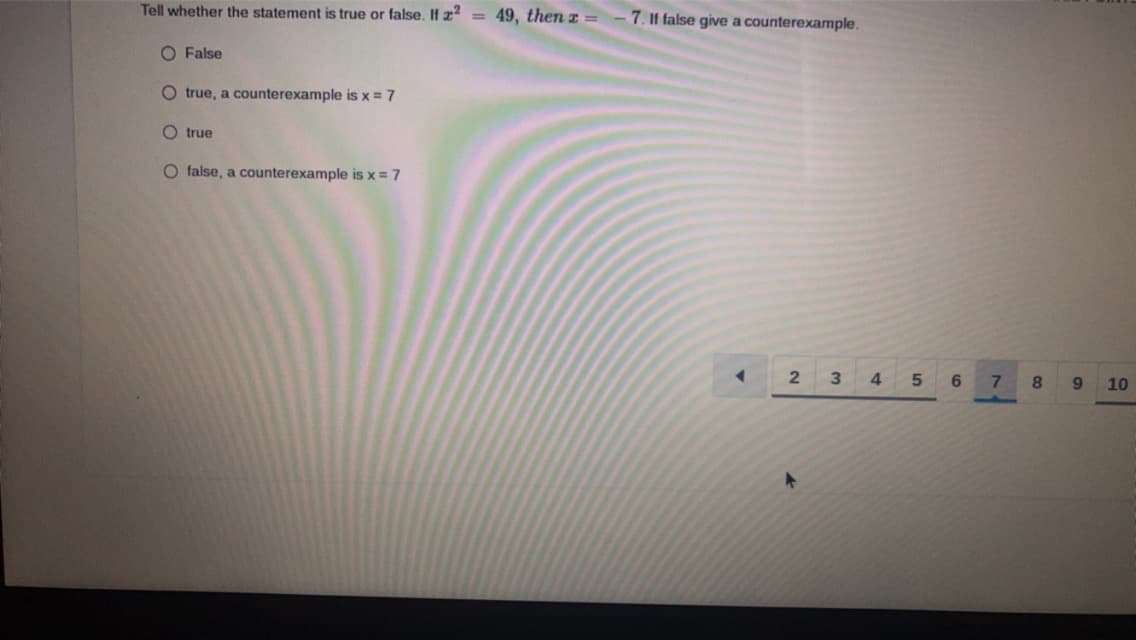 Tell whether the statement is true or false. If z2 = 49, then z =
O False
O true, a counterexample is x = 7
Otrue
O false, a counterexample is x=7
7. If false give a counterexample.
2
3 4
5
6
7
8
9 10