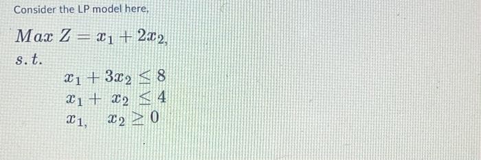 Consider the LP model here,
Max Z = x1 + 2x2,
s. t.
1+ 3x28
X1
X₂ 4
X1,
X20