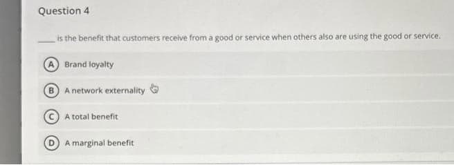 Question 4
is the benefit that customers receive from a good or service when others also are using the good or service.
Brand loyalty
B A network externality
A total benefit
A marginal benefit