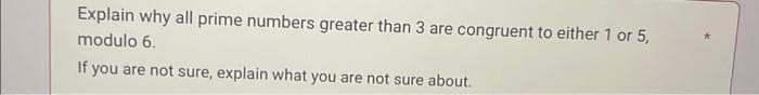 Explain why all prime numbers greater than 3 are congruent to either 1 or 5,
modulo 6.
If you are not sure, explain what you are not sure about.