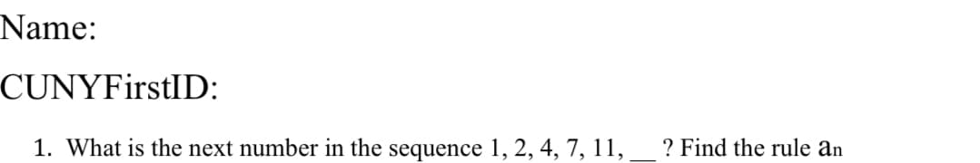 Name:
CUNYFirstID:
1. What is the next number in the sequence 1, 2, 4, 7, 11,
? Find the rule an