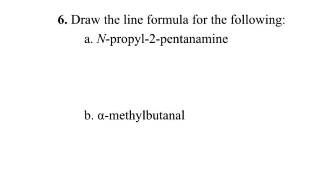 6. Draw the line formula for the following:
a. N-propyl-2-pentanamine
b. α-methylbutanal