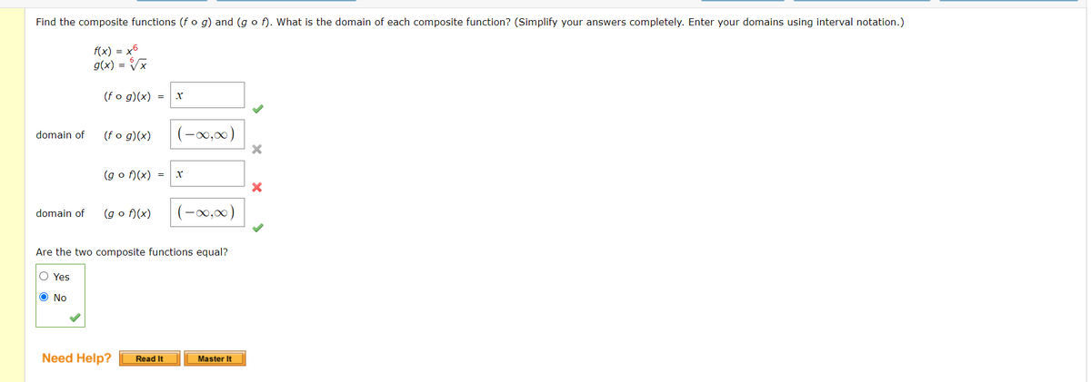 Find the composite functions (f o g) and (g o f). What is the domain of each composite function? (Simplify your answers completely. Enter your domains using interval notation.)
f(x) = x6
g(x) = Vx
(f o g)(x) =
(f o g)(x)
(-00,00)
domain of
(g o f)(x) =
(g o f)(x)
(-00,00)
domain of
Are the two composite functions equal?
O Yes
O No
Need Help?
Master It
Read It
