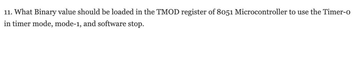 11. What Binary value should be loaded in the TMOD register of 8051 Microcontroller to use the Timer-o
in timer mode, mode-1, and software stop.