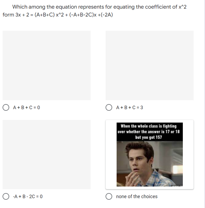 Which among the equation represents for equating the coefficient of x^2
form 3x + 2 = (A+B+C) x^2 + (-A+B-2C)x+(-2A)
O A+B+C =0
A+B+C = 3
When the whole class is fighting
over whether the answer is 17 or 18
but you got 157
O-A+B-2C = 0
none of the choices