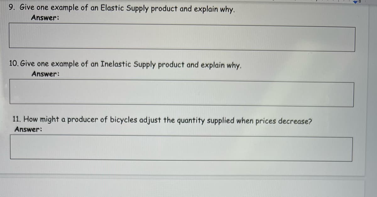 9. Give one example of an Elastic Supply product and explain why.
Answer:
10. Give one example of an Inelastic Supply product and explain why.
Answer:
11. How might a producer of bicycles adjust the quantity supplied when prices decrease?
Answer:
