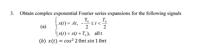 3. Obtain complex exponential Fourier series expansions for the following signals
x(t) = At,
(a)
ܐܐܘ
To
2
To
st<
2
[x(t) = x(t+T₂), allt
(b) x(t) = cos² 2 0nt sin 1 0nt