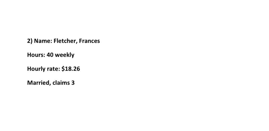 2) Name: Fletcher, Frances
Hours: 40 weekly
Hourly rate: $18.26
Married, claims 3
