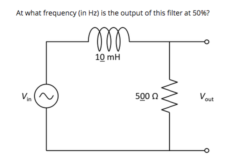 At what frequency (in Hz) is the output of this filter at 50%?
10 mH
Vout
500 Q
Vin
