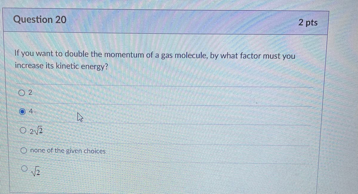 Question 20
If you want to double the momentum of a gas molecule, by what factor must you
increase its kinetic energy?
02
4.
O 2√2
4
Onone of the given choices
O√2
2 pts