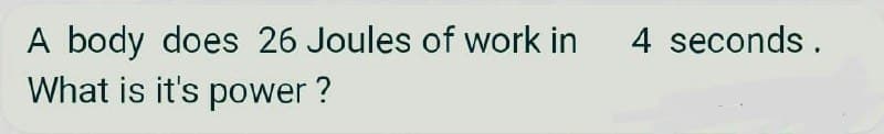 A body does 26 Joules of work in
What is it's power?
4 seconds.