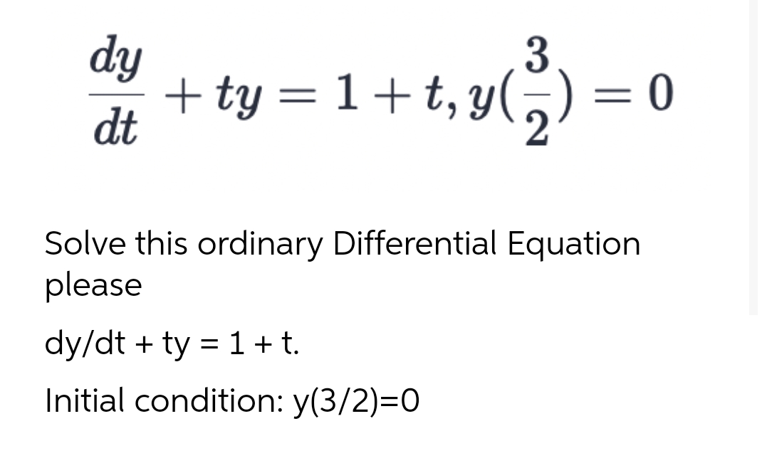 dy
dt
3
+ ty = 1+t, y(₂) = 0
Solve this ordinary Differential Equation
please
dy/dt + ty = 1 + t.
Initial condition: y(3/2)=0