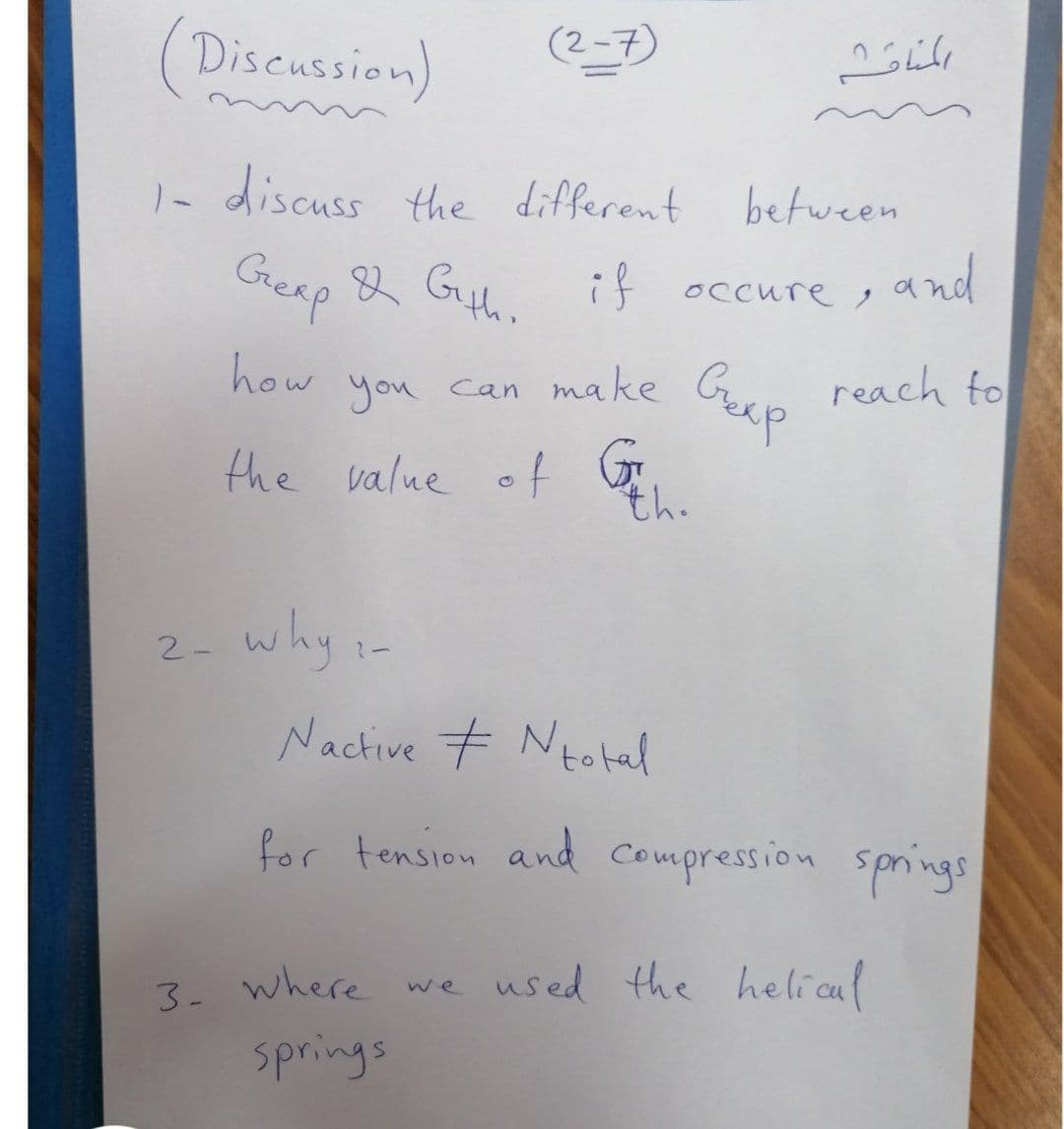 Discussion)
(2-7)
1- discuss the different
between
Gexp & Gu if occure,
ノand
reach to
Grap
how
you
can make
the value of
th.
2- why i-
Nactive + Ntokal
for tension and Compression spnings
3. where we used the helical
springs
