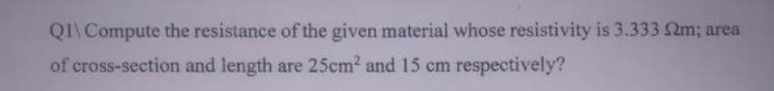 Q1\Compute the resistance of the given material whose resistivity is 3.333 2m; area
of cross-section and length are 25cm² and 15 cm respectively?