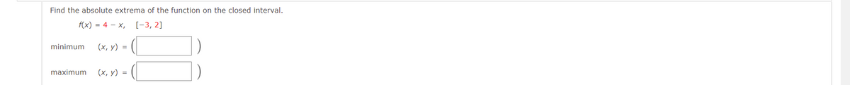 Find the absolute extrema of the function on the closed interval.
f(x) = 4 – x,
[-3, 2]
minimum
(х, у) %3D
maximum
(х, у) %3D
