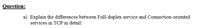 Question:
a) Explain the differences between Full-duplex service and Connection-oriented
services in TCP in detail.
