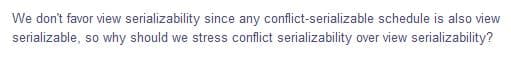 We don't favor view serializability since any conflict-serializable schedule is also view
serializable, so why should we stress conflict serializability over view serializability?
