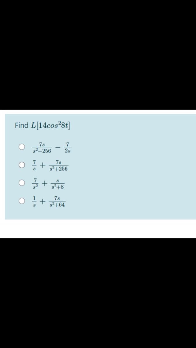 Find L[14cos28t]
O -
7s
s2–256
7
2s
7
7s
s2+256
s2
82+8
1
7s
s2+64
