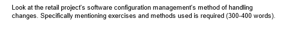 Look at the retail project's software configuration management's method of handling
changes. Specifically mentioning exercises and methods used is required (300-400 words).