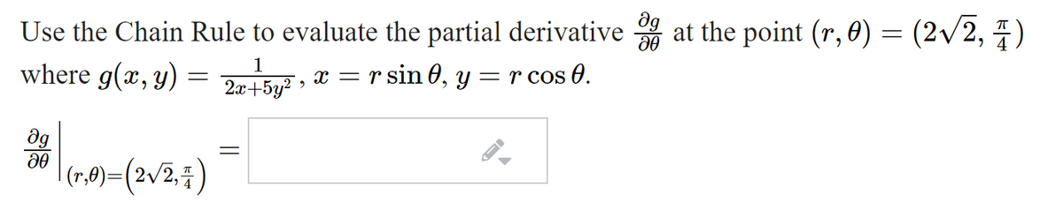 Use the Chain Rule to evaluate the partial derivative at the point (r, 0) = (2/2, )
where g(x, y) = 2tivē , x = r sin 0, y = r cos 0.
1
= r cos 6.
2x+5y? >
dg
|(1,0)=(2v2,7)
