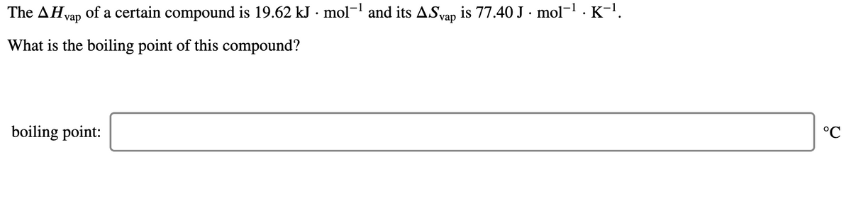 The AH of a certain compound is 19.62 kJ · mol-l and its ASvap is 77.40 J · mol-1 .· K-1.
vap
What is the boiling point of this compound?
boiling point:
°C
