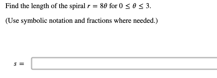 Find the length of the spiral r = 80 for 0 < 0 < 3.
(Use symbolic notation and fractions where needed.)
S =
