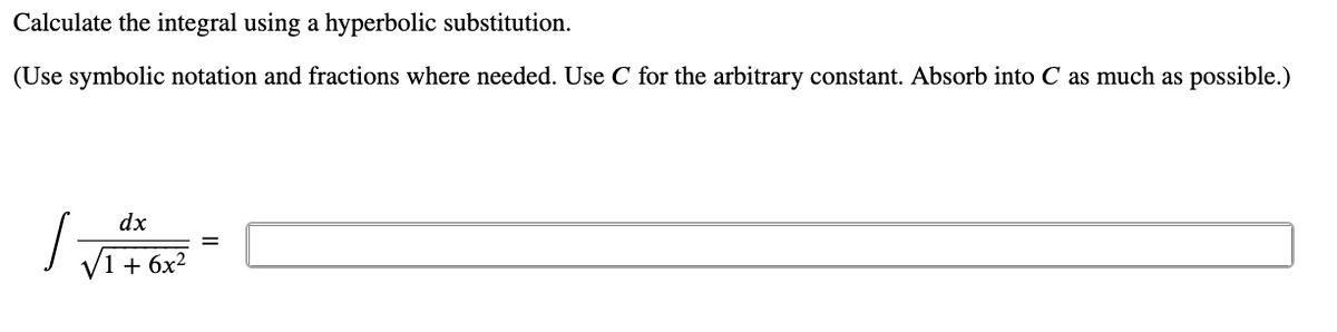 Calculate the integral using a hyperbolic substitution.
(Use symbolic notation and fractions where needed. Use C for the arbitrary constant. Absorb into C as much as possible.)
dx
V1 + 6x2
