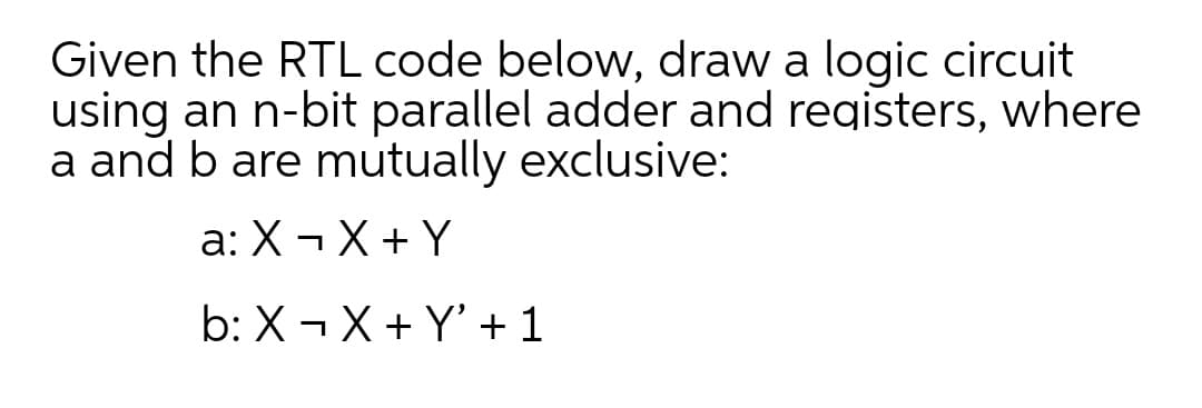 Given the RTL code below, draw a logic circuit
using an n-bit parallel adder and registers, where
a and b are mutually exclusive:
a: X¬X + Y
b: X¬ X + Y' + 1
