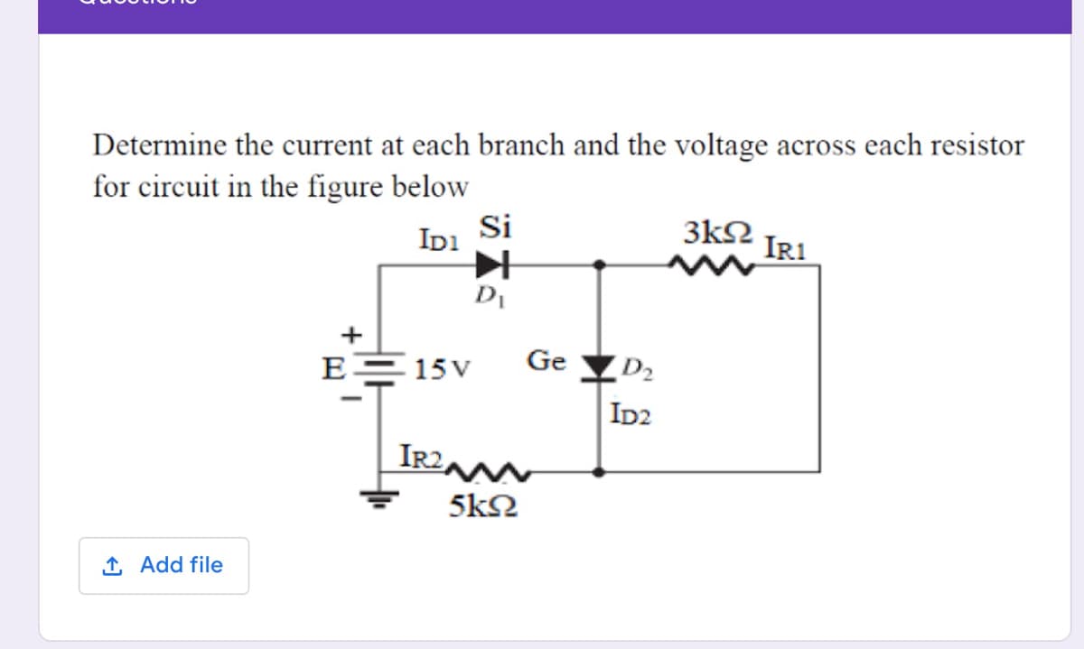 Determine the current at each branch and the voltage across each resistor
for circuit in the figure below
IDi
Si
3kΩ
IR1
DI
+
E= 15 V
Ge D2
ID2
5kΩ
1 Add file
