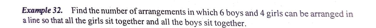 Example 32. Find the number of arrangements in which 6 boys and 4 girls can be arranged in
a line so that all the girls sit together and all the boys sit together.
