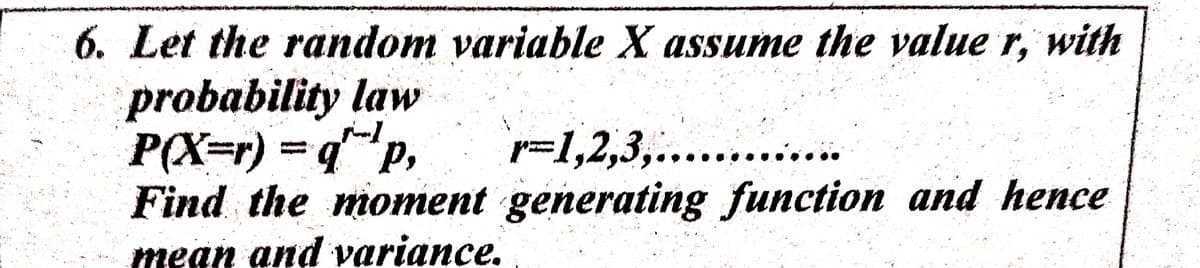 6. Let the random variable X assume the value r, with
probability law
P(X=r) = q P,
Find the moment generating function and hence
mean and variance.
=1,2,3,....
