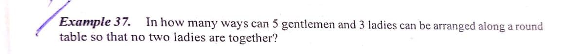 Ехample 37.
table so that no two ladies are together?
In how many ways can 5 gentlemen and 3 ladies can be arranged along a round
