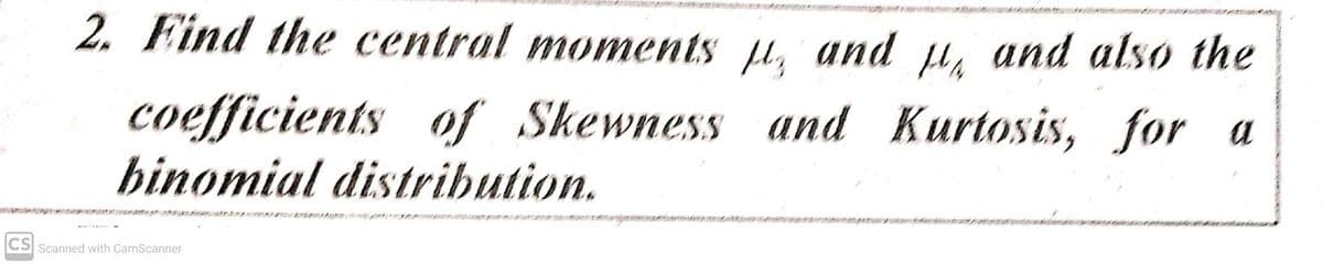 2. Find the central moments µ, and Hi and also the
coefficients of Skewness and Kurtosis, for a
binomial distribution.
CS Scanned with CamScanner
