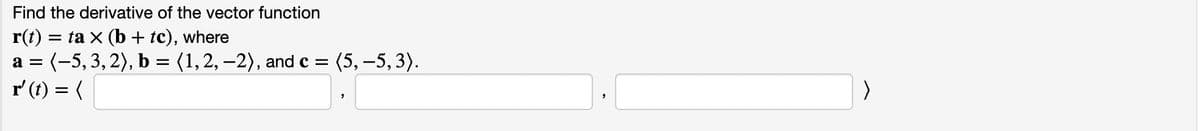 Find the derivative of the vector function
r(t) = ta x (b + tc), where
a = (-5, 3,2), b = (1,2, –2), and c =
r (t) = (
(5, –5, 3).
